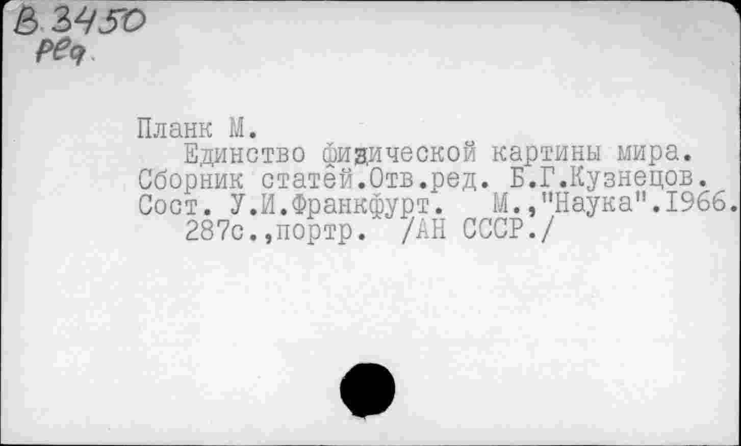 ﻿в 2>^УО РРд
Планк М.
Единство физической картины мира. Сборник статей.Отв.ред. Б.Г.Кузнецов. Сост. У.И.Франкфурт. М.,"Наука".1966.
287с.,портр. /АН СССР./